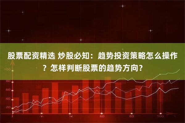 股票配资精选 炒股必知：趋势投资策略怎么操作？怎样判断股票的趋势方向？