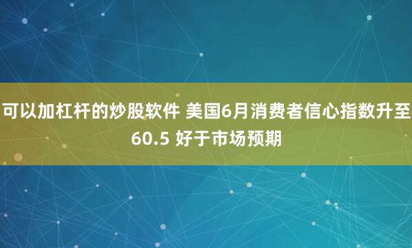 可以加杠杆的炒股软件 美国6月消费者信心指数升至60.5 好于市场预期