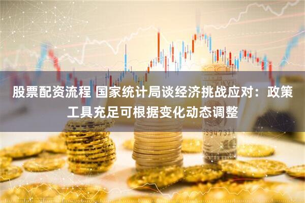 股票配资流程 国家统计局谈经济挑战应对：政策工具充足可根据变化动态调整