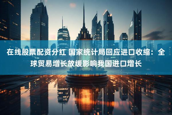 在线股票配资分红 国家统计局回应进口收缩：全球贸易增长放缓影响我国进口增长