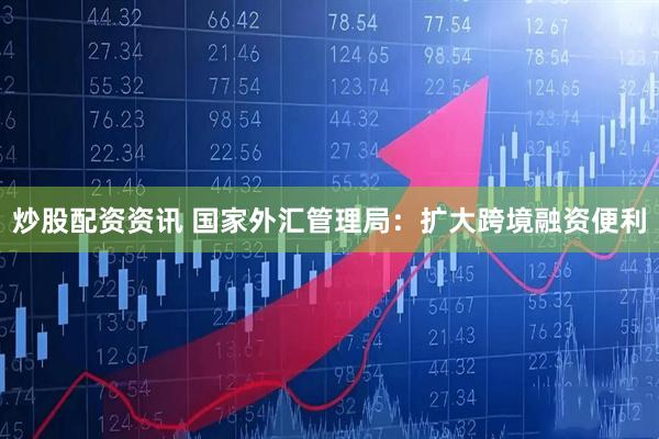炒股配资资讯 国家外汇管理局：扩大跨境融资便利