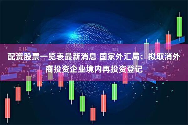配资股票一览表最新消息 国家外汇局：拟取消外商投资企业境内再投资登记