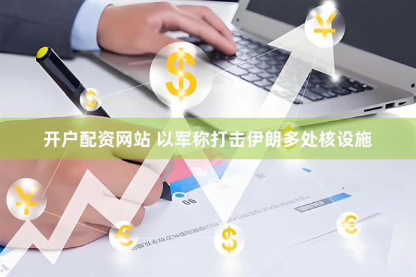 开户配资网站 以军称打击伊朗多处核设施