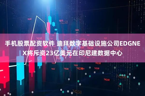 手机股票配资软件 迪拜数字基础设施公司EDGNEX将斥资23亿美元在印尼建数据中心