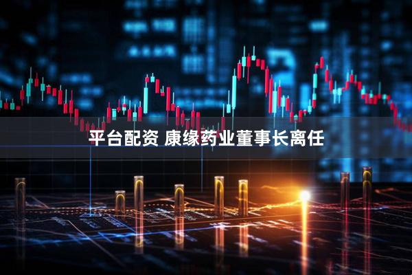 平台配资 康缘药业董事长离任