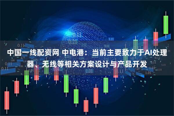 中国一线配资网 中电港：当前主要致力于AI处理器、无线等相关方案设计与产品开发