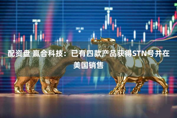 配资盘 赢合科技：已有四款产品获得STN号并在美国销售