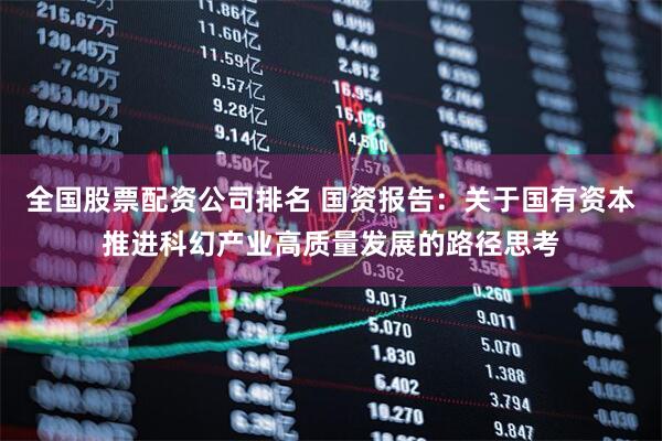 全国股票配资公司排名 国资报告：关于国有资本推进科幻产业高质量发展的路径思考