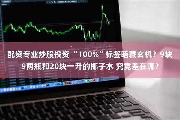 配资专业炒股投资 “100%”标签暗藏玄机？9块9两瓶和20块一升的椰子水 究竟差在哪？