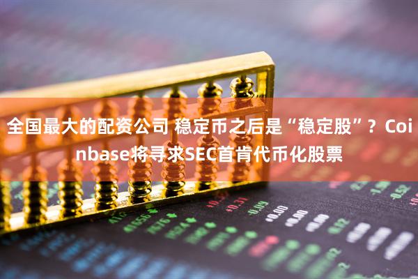 全国最大的配资公司 稳定币之后是“稳定股”？Coinbase将寻求SEC首肯代币化股票