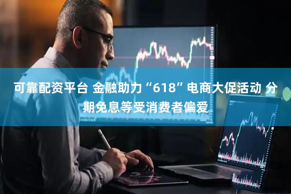 可靠配资平台 金融助力“618”电商大促活动 分期免息等受消费者偏爱