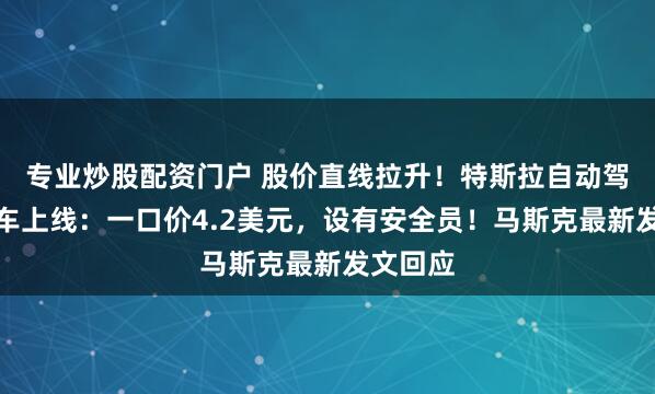 专业炒股配资门户 股价直线拉升！特斯拉自动驾驶出租车上线：一口价4.2美元，设有安全员！马斯克最新发文回应