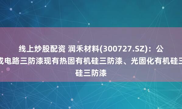 线上炒股配资 润禾材料(300727.SZ)：公司集成电路三防漆现有热固有机硅三防漆、光固化有机硅三防漆