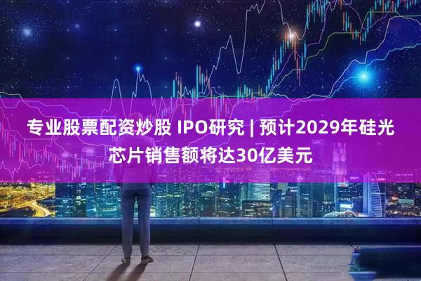 专业股票配资炒股 IPO研究 | 预计2029年硅光芯片销售额将达30亿美元