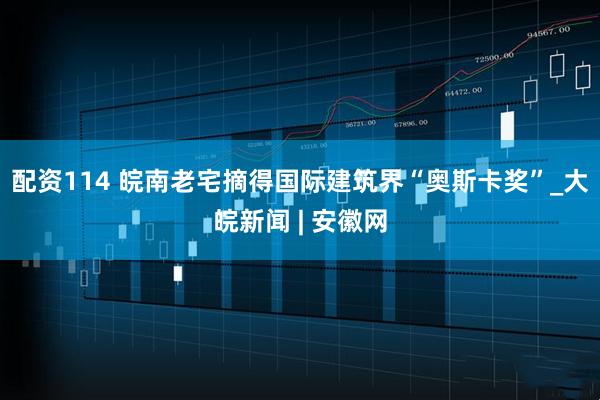 配资114 皖南老宅摘得国际建筑界“奥斯卡奖”_大皖新闻 | 安徽网