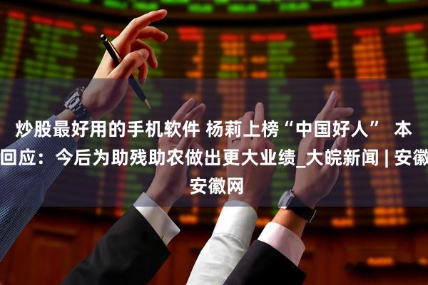 炒股最好用的手机软件 杨莉上榜“中国好人”  本人回应：今后为助残助农做出更大业绩_大皖新闻 | 安徽网