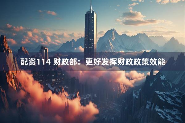 配资114 财政部：更好发挥财政政策效能