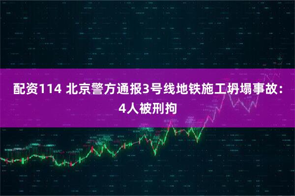 配资114 北京警方通报3号线地铁施工坍塌事故：4人被刑拘