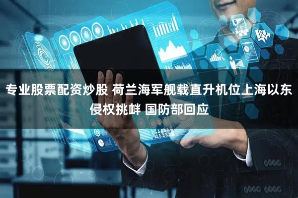 专业股票配资炒股 荷兰海军舰载直升机位上海以东侵权挑衅 国防部回应