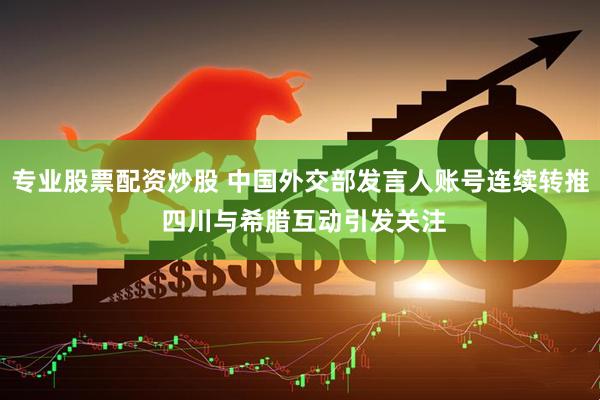 专业股票配资炒股 中国外交部发言人账号连续转推 四川与希腊互动引发关注