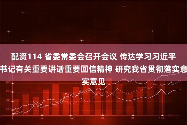 配资114 省委常委会召开会议 传达学习习近平总书记有关重要讲话重要回信精神 研究我省贯彻落实意见