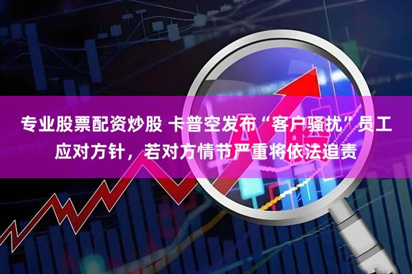 专业股票配资炒股 卡普空发布“客户骚扰”员工应对方针，若对方情节严重将依法追责