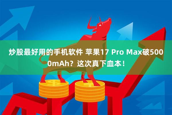 炒股最好用的手机软件 苹果17 Pro Max破5000mAh？这次真下血本！