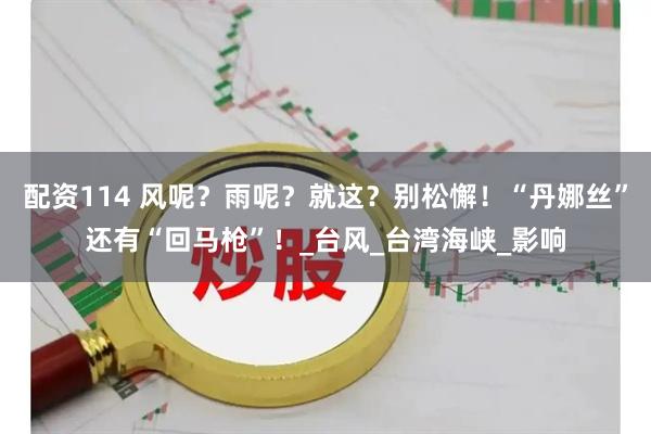 配资114 风呢？雨呢？就这？别松懈！“丹娜丝”还有“回马枪”！_台风_台湾海峡_影响