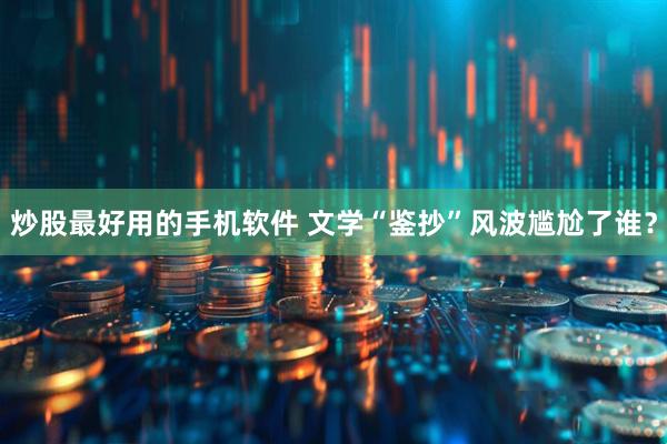 炒股最好用的手机软件 文学“鉴抄”风波尴尬了谁？