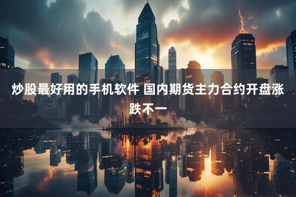 炒股最好用的手机软件 国内期货主力合约开盘涨跌不一