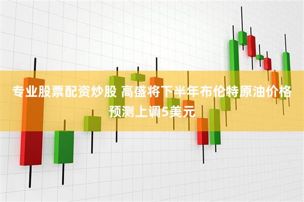 专业股票配资炒股 高盛将下半年布伦特原油价格预测上调5美元
