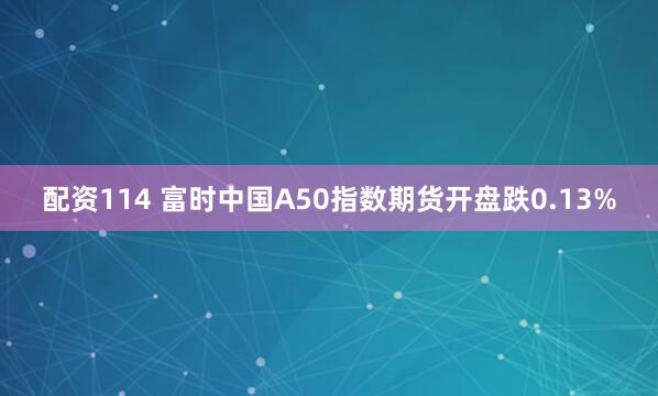 配资114 富时中国A50指数期货开盘跌0.13%