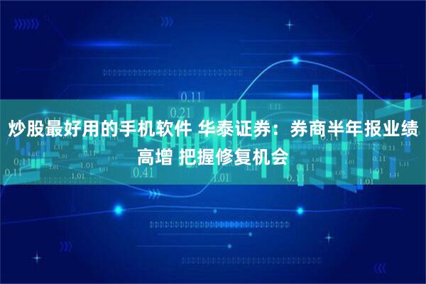 炒股最好用的手机软件 华泰证券：券商半年报业绩高增 把握修复机会