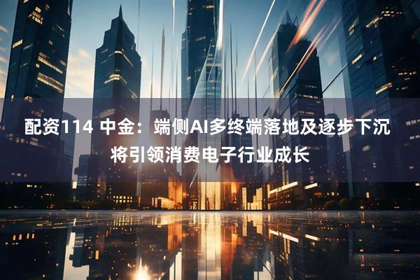 配资114 中金：端侧AI多终端落地及逐步下沉 将引领消费电子行业成长