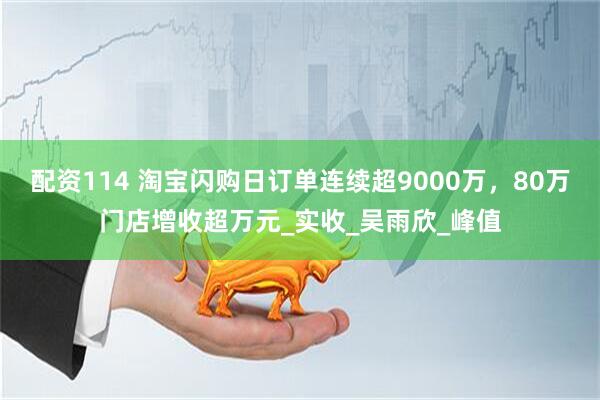 配资114 淘宝闪购日订单连续超9000万，80万门店增收超万元_实收_吴雨欣_峰值