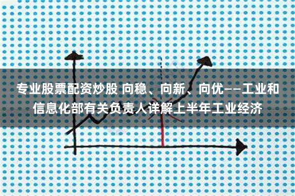 专业股票配资炒股 向稳、向新、向优——工业和信息化部有关负责人详解上半年工业经济