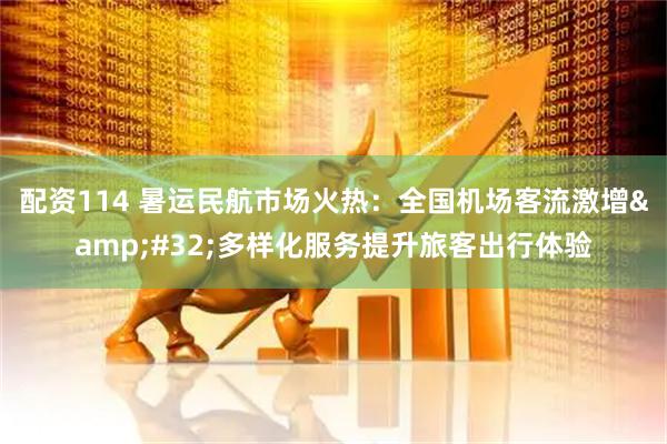 配资114 暑运民航市场火热：全国机场客流激增&#32;多样化服务提升旅客出行体验