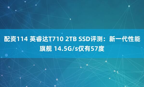 配资114 英睿达T710 2TB SSD评测：新一代性能旗舰 14.5G/s仅有57度