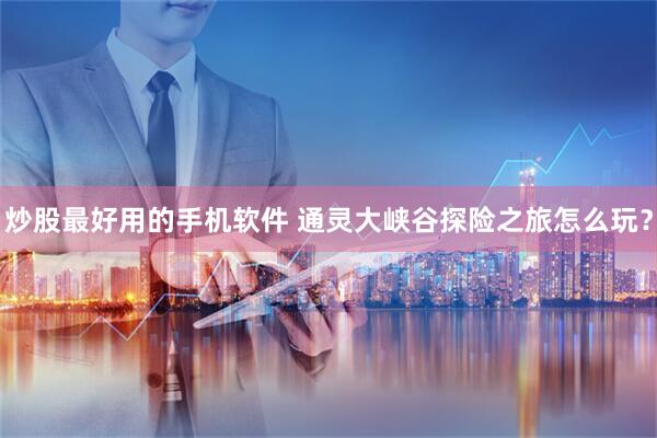 炒股最好用的手机软件 通灵大峡谷探险之旅怎么玩？