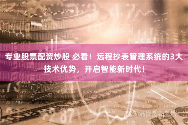 专业股票配资炒股 必看！远程抄表管理系统的3大技术优势，开启智能新时代！