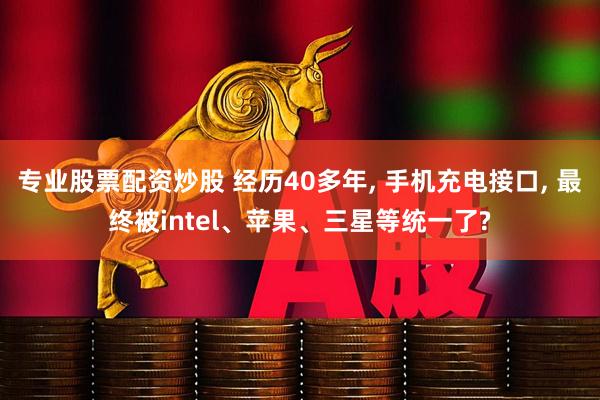 专业股票配资炒股 经历40多年, 手机充电接口, 最终被intel、苹果、三星等统一了?