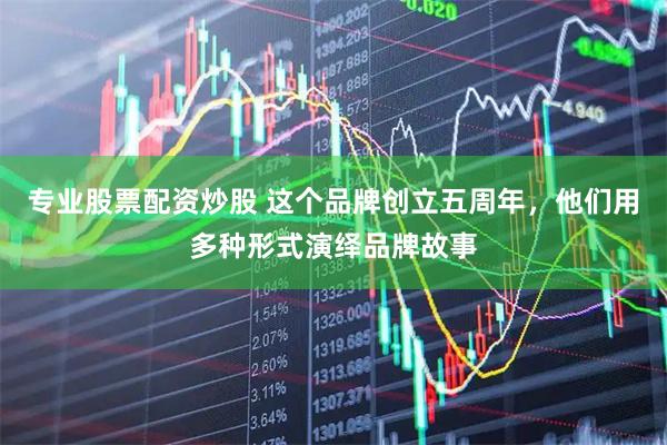 专业股票配资炒股 这个品牌创立五周年，他们用多种形式演绎品牌故事