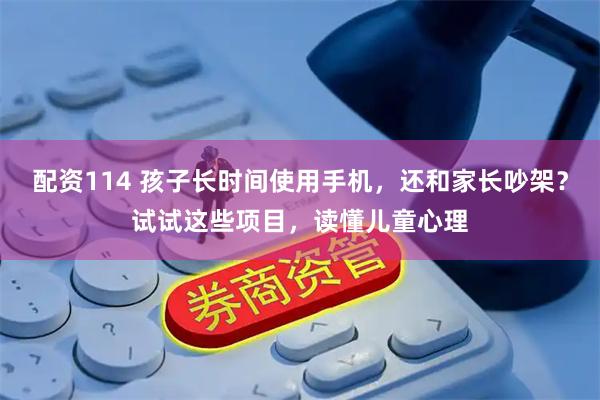 配资114 孩子长时间使用手机，还和家长吵架？试试这些项目，读懂儿童心理