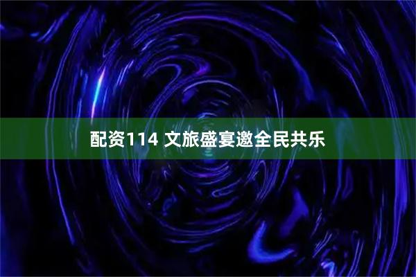 配资114 文旅盛宴邀全民共乐