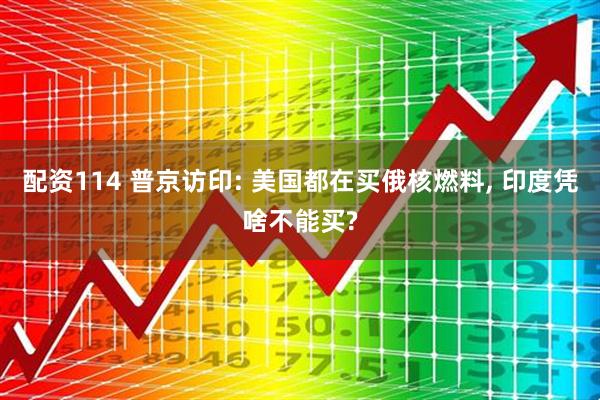 配资114 普京访印: 美国都在买俄核燃料, 印度凭啥不能买?