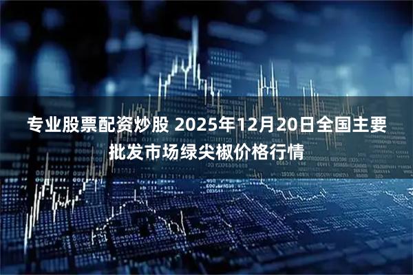 专业股票配资炒股 2025年12月20日全国主要批发市场绿尖椒价格行情