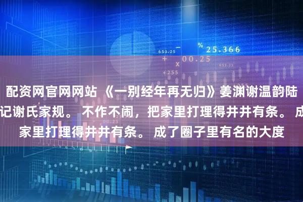 配资网官网网站 《一别经年再无归》姜渊谢温韵陆尧 复合后，我时刻谨记谢氏家规。 不作不闹，把家里打理得井井有条。 成了圈子里有名的大度