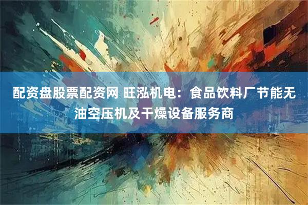 配资盘股票配资网 旺泓机电：食品饮料厂节能无油空压机及干燥设备服务商