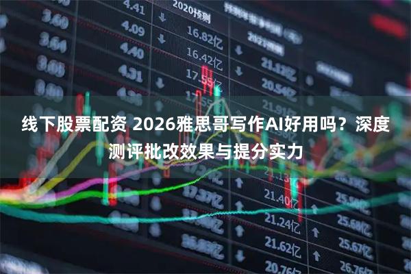 线下股票配资 2026雅思哥写作AI好用吗？深度测评批改效果与提分实力
