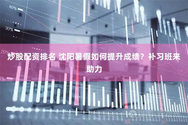 炒股配资排名 沈阳暑假如何提升成绩？补习班来助力